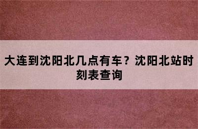大连到沈阳北几点有车？沈阳北站时刻表查询