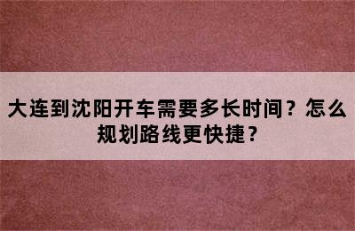 大连到沈阳开车需要多长时间？怎么规划路线更快捷？