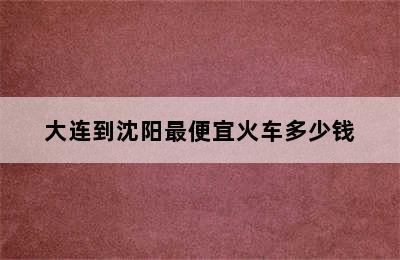 大连到沈阳最便宜火车多少钱