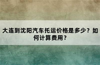 大连到沈阳汽车托运价格是多少？如何计算费用？