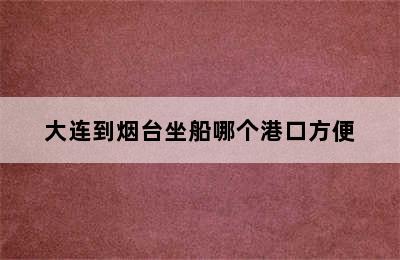 大连到烟台坐船哪个港口方便