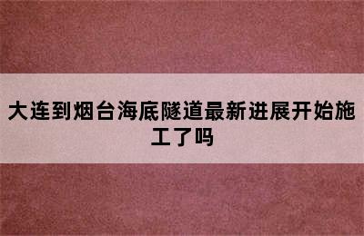 大连到烟台海底隧道最新进展开始施工了吗