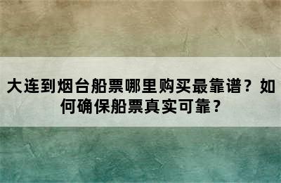 大连到烟台船票哪里购买最靠谱？如何确保船票真实可靠？