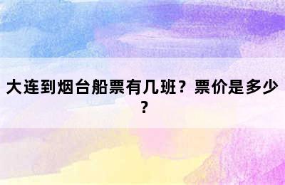 大连到烟台船票有几班？票价是多少？