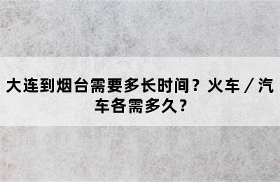 大连到烟台需要多长时间？火车／汽车各需多久？