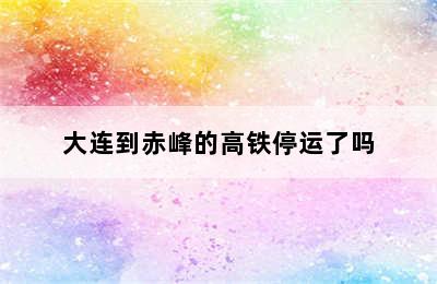 大连到赤峰的高铁停运了吗