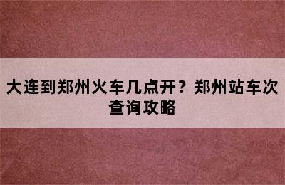 大连到郑州火车几点开？郑州站车次查询攻略