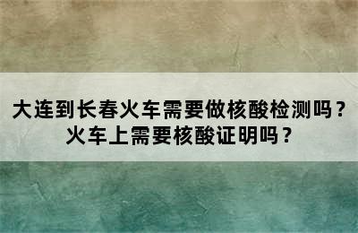大连到长春火车需要做核酸检测吗？火车上需要核酸证明吗？