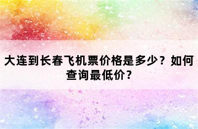 大连到长春飞机票价格是多少？如何查询最低价？