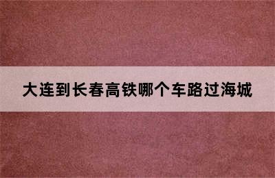 大连到长春高铁哪个车路过海城