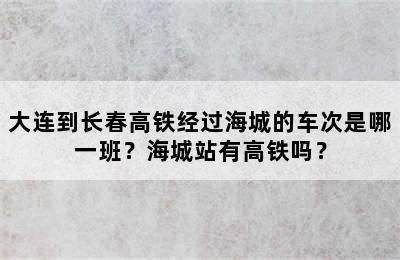 大连到长春高铁经过海城的车次是哪一班？海城站有高铁吗？