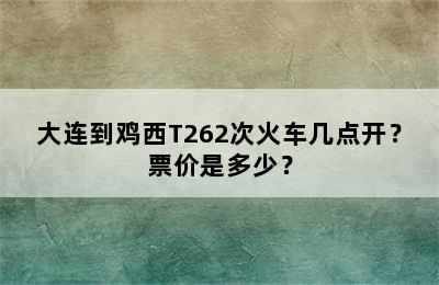 大连到鸡西T262次火车几点开？票价是多少？