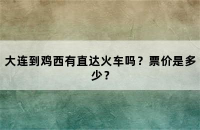 大连到鸡西有直达火车吗？票价是多少？