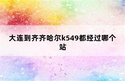 大连到齐齐哈尔k549都经过哪个站