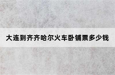 大连到齐齐哈尔火车卧铺票多少钱