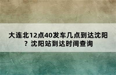 大连北12点40发车几点到达沈阳？沈阳站到达时间查询