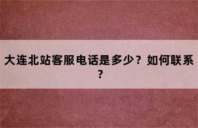 大连北站客服电话是多少？如何联系？