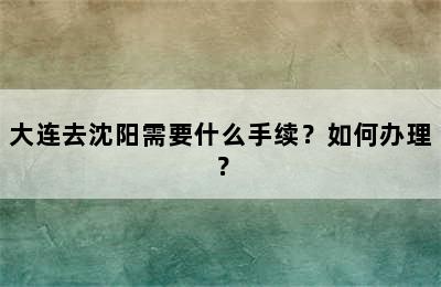 大连去沈阳需要什么手续？如何办理？