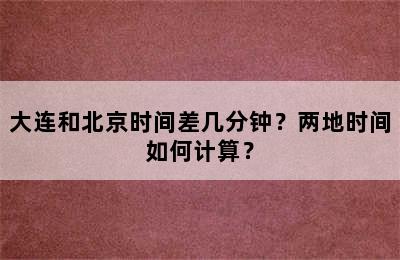 大连和北京时间差几分钟？两地时间如何计算？