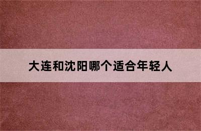 大连和沈阳哪个适合年轻人