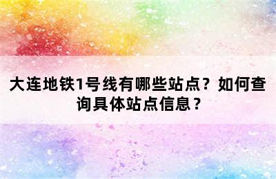 大连地铁1号线有哪些站点？如何查询具体站点信息？
