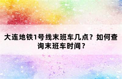大连地铁1号线末班车几点？如何查询末班车时间？