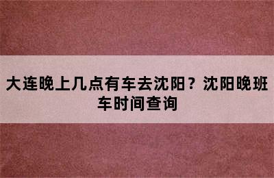 大连晚上几点有车去沈阳？沈阳晚班车时间查询