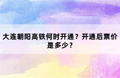 大连朝阳高铁何时开通？开通后票价是多少？