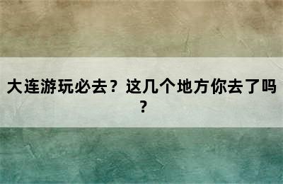 大连游玩必去？这几个地方你去了吗？
