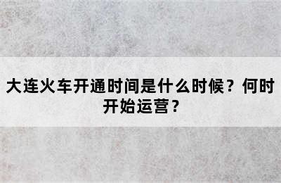 大连火车开通时间是什么时候？何时开始运营？