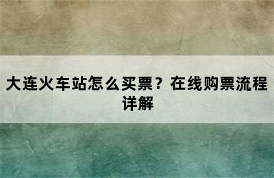 大连火车站怎么买票？在线购票流程详解