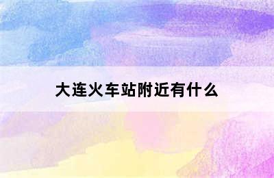 大连火车站附近有什么