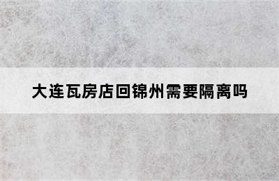 大连瓦房店回锦州需要隔离吗