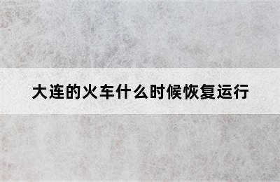 大连的火车什么时候恢复运行