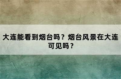 大连能看到烟台吗？烟台风景在大连可见吗？
