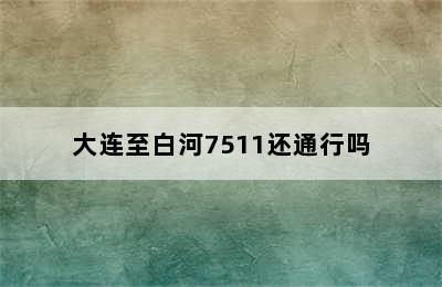 大连至白河7511还通行吗