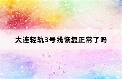 大连轻轨3号线恢复正常了吗