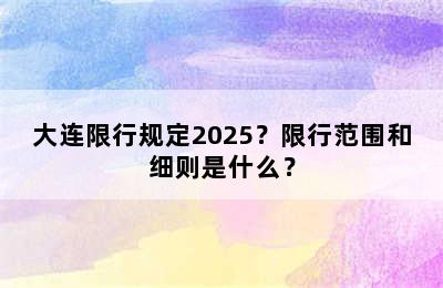大连限行规定2025？限行范围和细则是什么？