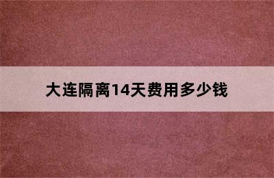 大连隔离14天费用多少钱