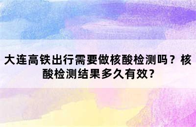 大连高铁出行需要做核酸检测吗？核酸检测结果多久有效？