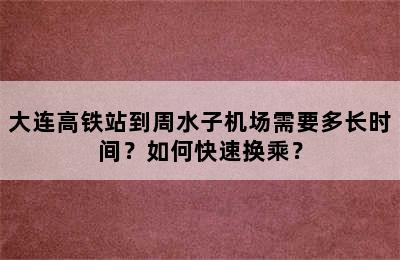 大连高铁站到周水子机场需要多长时间？如何快速换乘？