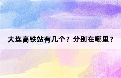 大连高铁站有几个？分别在哪里？