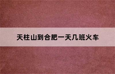 天柱山到合肥一天几班火车