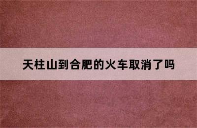 天柱山到合肥的火车取消了吗