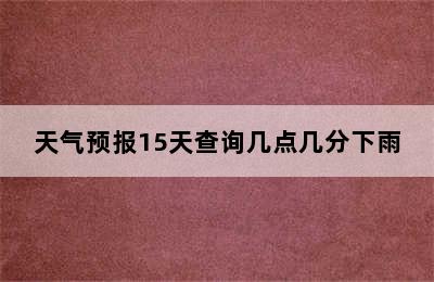 天气预报15天查询几点几分下雨