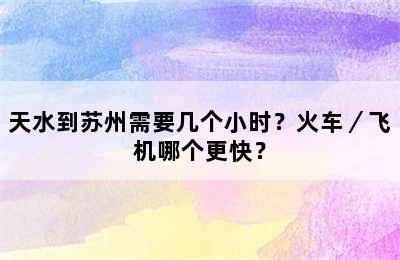 天水到苏州需要几个小时？火车／飞机哪个更快？