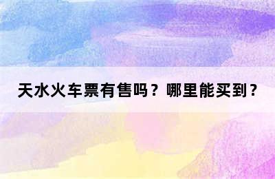天水火车票有售吗？哪里能买到？