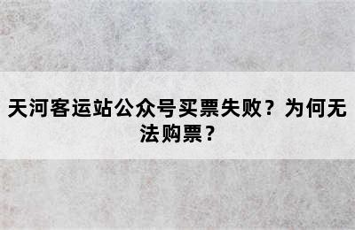 天河客运站公众号买票失败？为何无法购票？