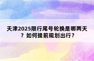 天津2025限行尾号轮换是哪两天？如何提前规划出行？