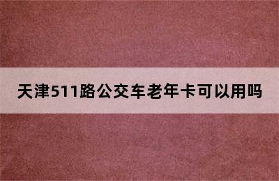 天津511路公交车老年卡可以用吗